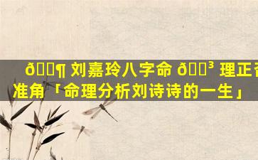 🐶 刘嘉玲八字命 🐳 理正否准角「命理分析刘诗诗的一生」